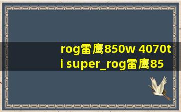 rog雷鹰850w 4070ti super_rog雷鹰850w